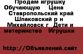 Продам игрушку Обучающую. › Цена ­ 500 - Ставропольский край, Шпаковский р-н, Михайловск г. Дети и материнство » Игрушки   